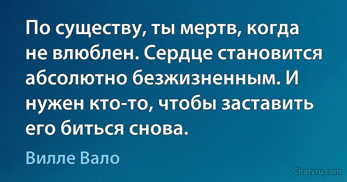 По существу, ты мертв, когда не влюблен. Сердце становится абсолютно безжизненным. И нужен кто-то, чтобы заставить его биться снова. (Вилле Вало)