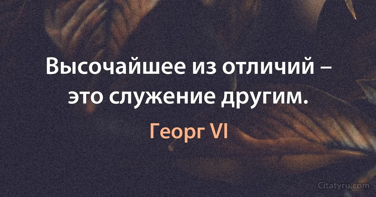 Высочайшее из отличий – это служение другим. (Георг VI)