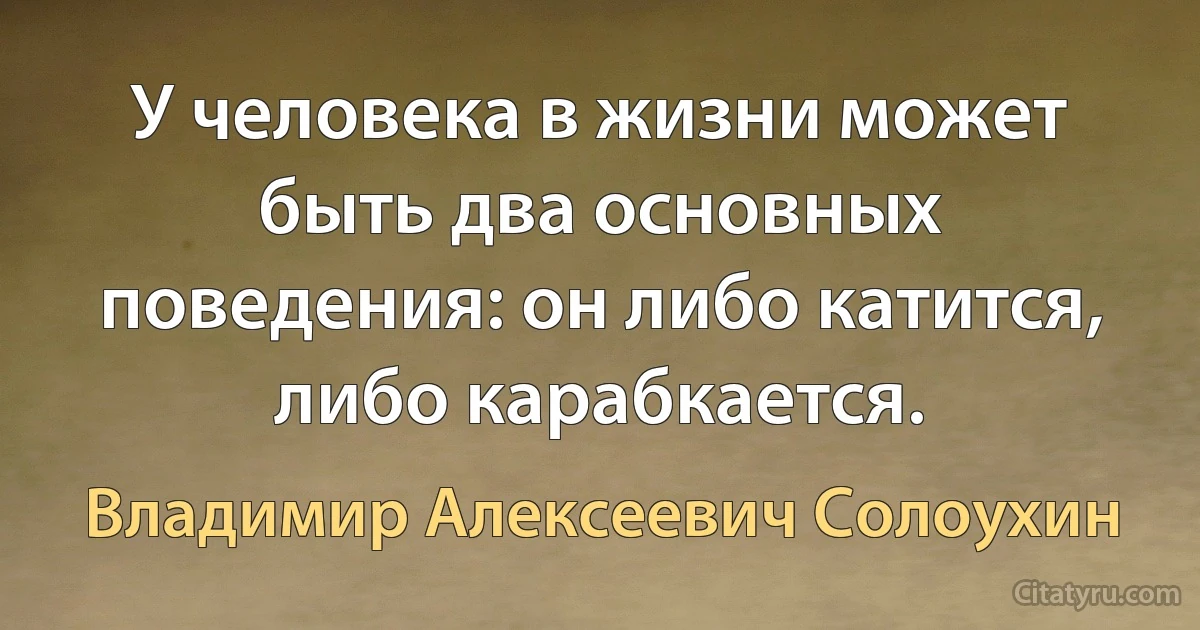 У человека в жизни может быть два основных поведения: он либо катится, либо карабкается. (Владимир Алексеевич Солоухин)