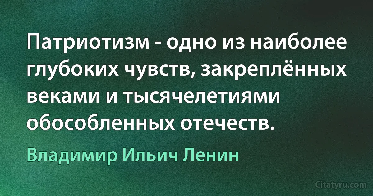 Патриотизм - одно из наиболее глубоких чувств, закреплённых веками и тысячелетиями обособленных отечеств. (Владимир Ильич Ленин)