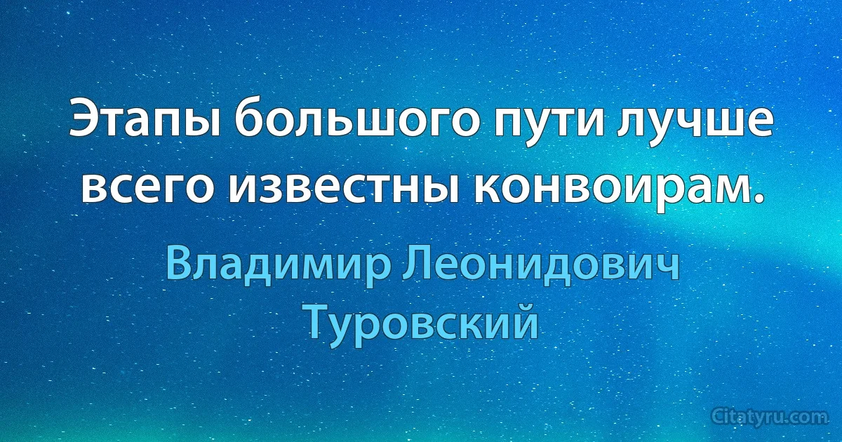 Этапы большого пути лучше всего известны конвоирам. (Владимир Леонидович Туровский)