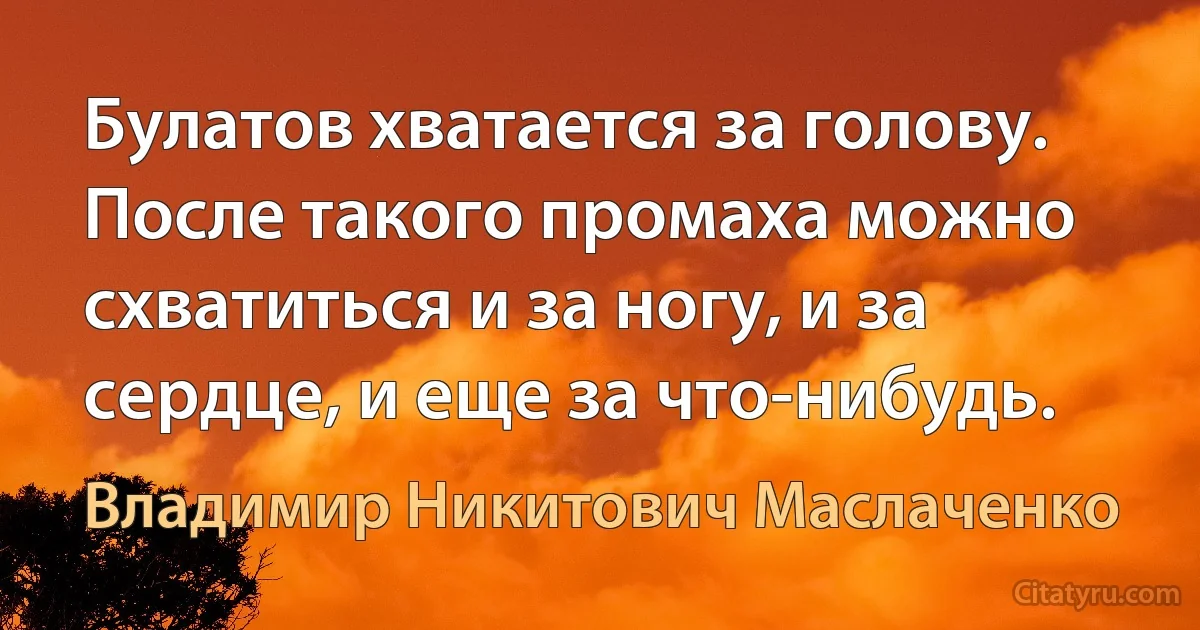 Булатов хватается за голову. После такого промаха можно схватиться и за ногу, и за сердце, и еще за что-нибудь. (Владимир Никитович Маслаченко)