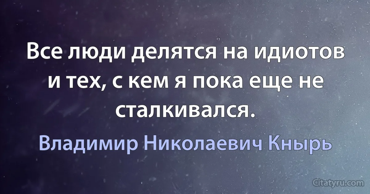 Все люди делятся на идиотов и тех, с кем я пока еще не сталкивался. (Владимир Николаевич Кнырь)