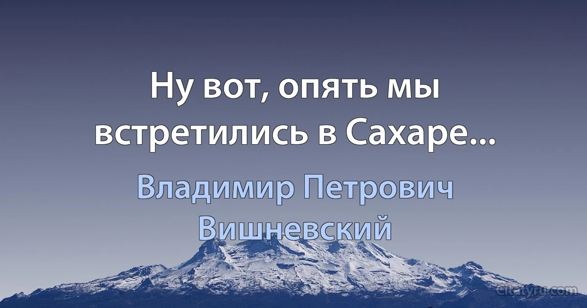 Ну вот, опять мы встретились в Сахаре... (Владимир Петрович Вишневский)