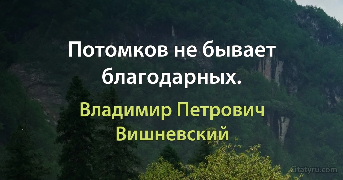 Потомков не бывает благодарных. (Владимир Петрович Вишневский)