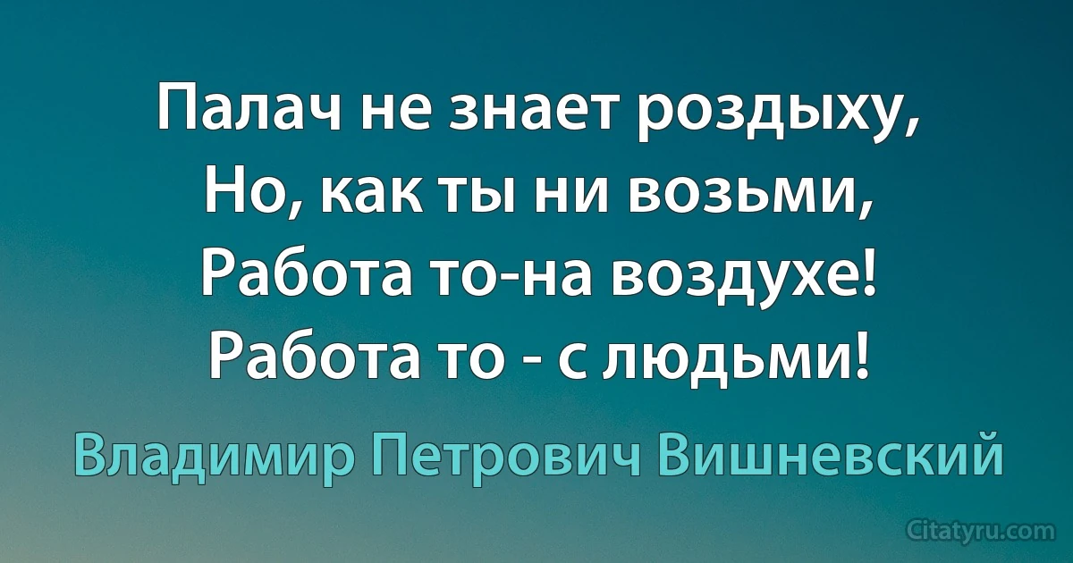 Палач не знает роздыху,
Но, как ты ни возьми,
Работа то-на воздухе!
Работа то - с людьми! (Владимир Петрович Вишневский)