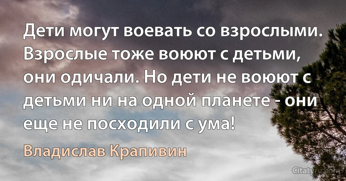 Дети могут воевать со взрослыми. Взрослые тоже воюют с детьми, они одичали. Но дети не воюют с детьми ни на одной планете - они еще не посходили с ума! (Владислав Крапивин)