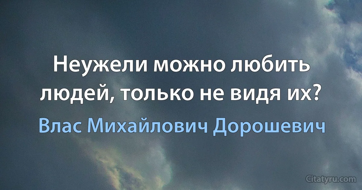 Неужели можно любить людей, только не видя их? (Влас Михайлович Дорошевич)