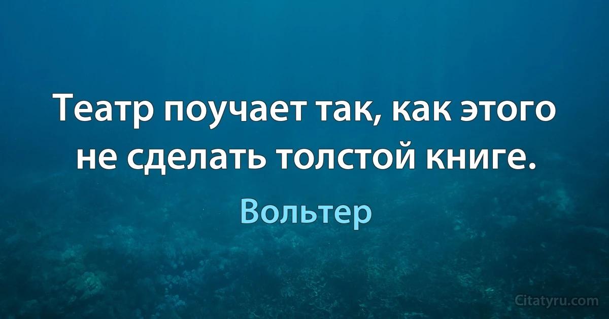 Театр поучает так, как этого не сделать толстой книге. (Вольтер)