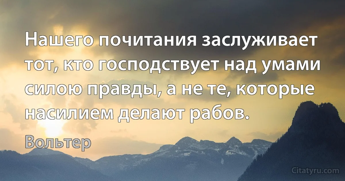 Нашего почитания заслуживает тот, кто господствует над умами силою правды, а не те, которые насилием делают рабов. (Вольтер)