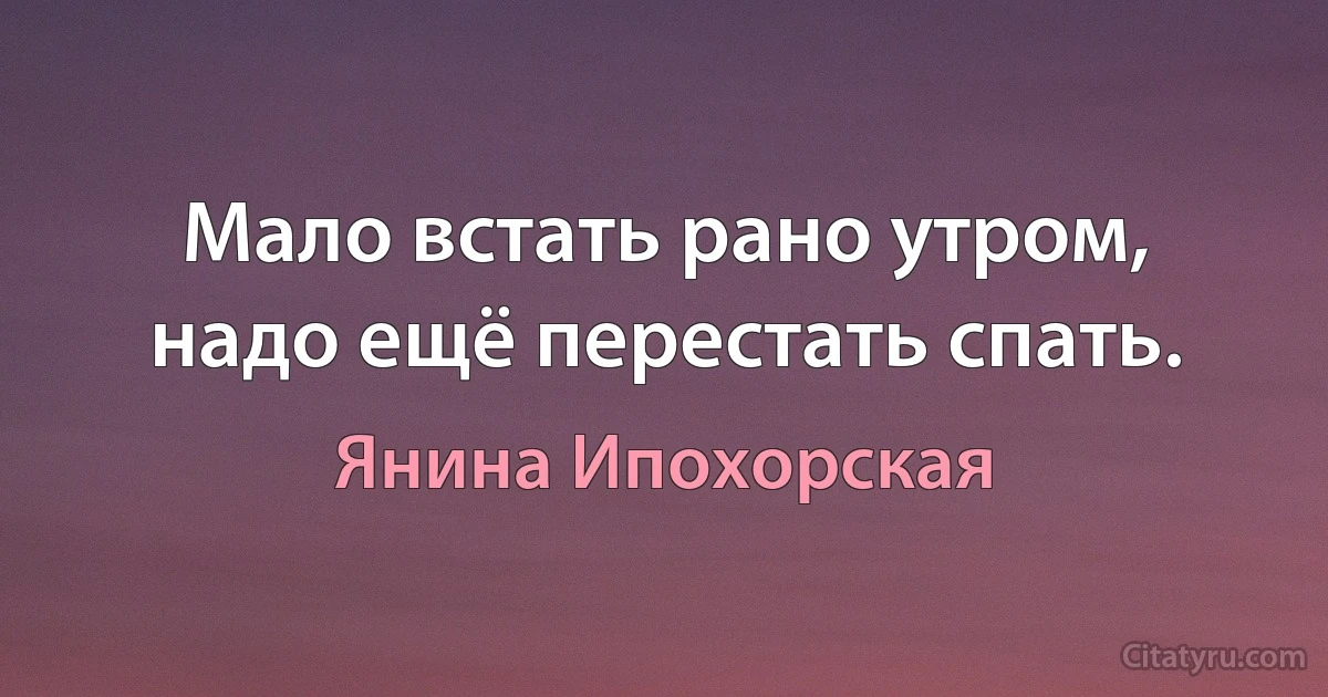 Мало встать рано утром, надо ещё перестать спать. (Янина Ипохорская)