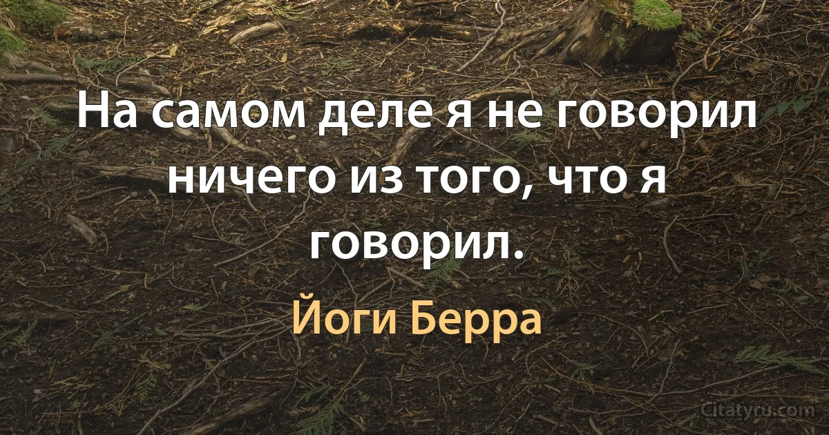 На самом деле я не говорил ничего из того, что я говорил. (Йоги Берра)