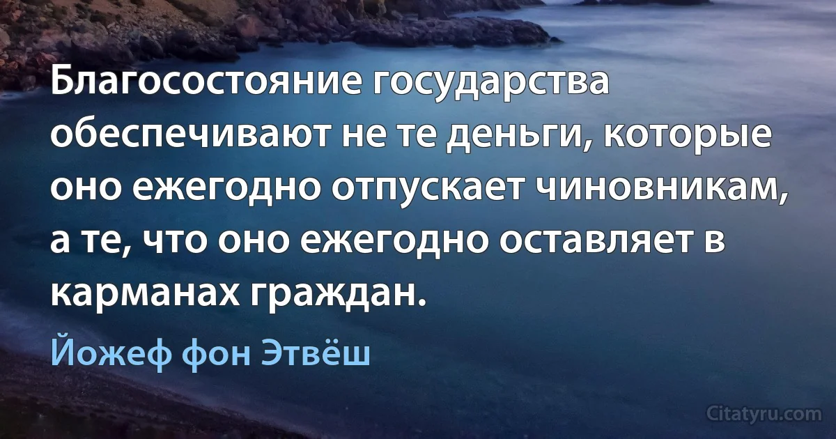 Благосостояние государства обеспечивают не те деньги, которые оно ежегодно отпускает чиновникам, а те, что оно ежегодно оставляет в карманах граждан. (Йожеф фон Этвёш)