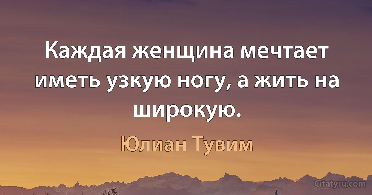 Каждая женщина мечтает иметь узкую ногу, а жить на широкую. (Юлиан Тувим)