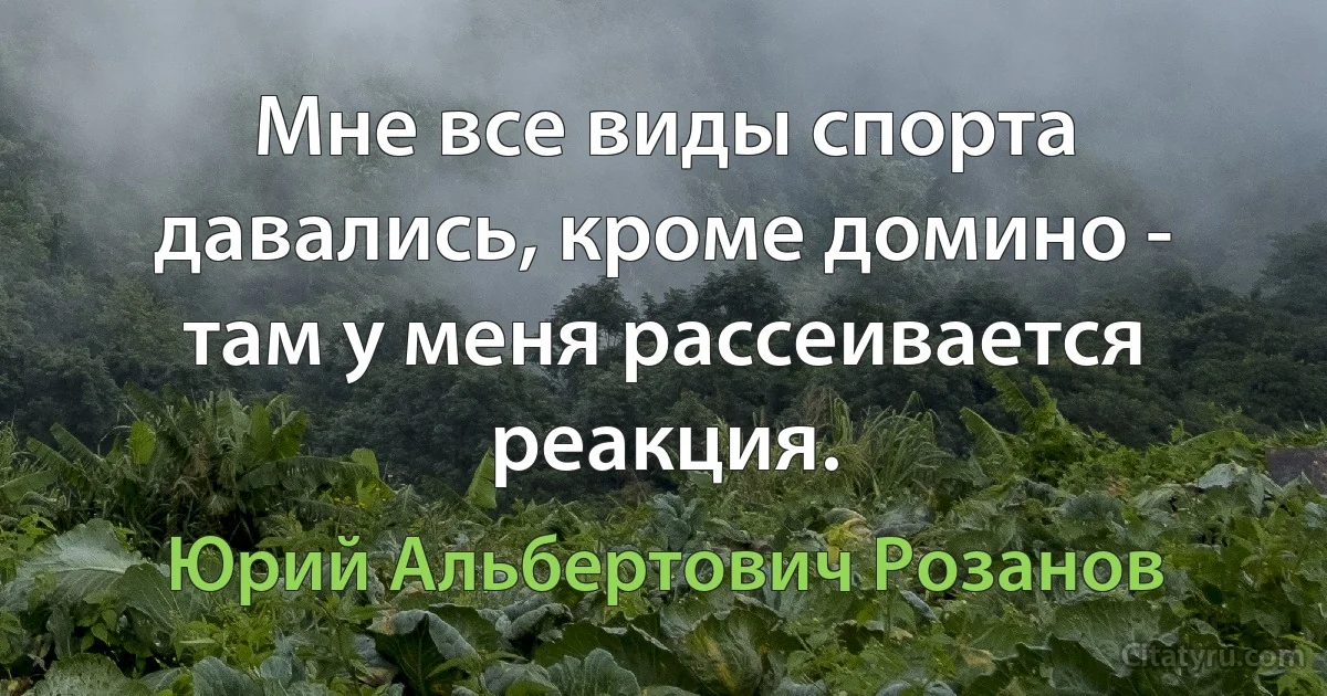 Мне все виды спорта давались, кроме домино - там у меня рассеивается реакция. (Юрий Альбертович Розанов)