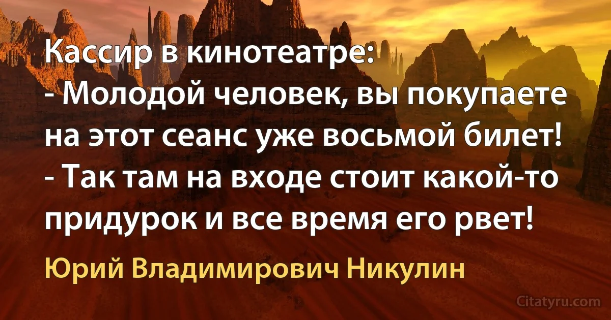 Кассир в кинотеатре:
- Молодой человек, вы покупаете на этот сеанс уже восьмой билет!
- Так там на входе стоит какой-то придурок и все время его рвет! (Юрий Владимирович Никулин)