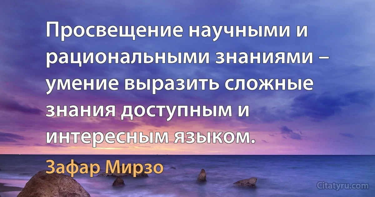 Просвещение научными и рациональными знаниями – умение выразить сложные знания доступным и интересным языком. (Зафар Мирзо)