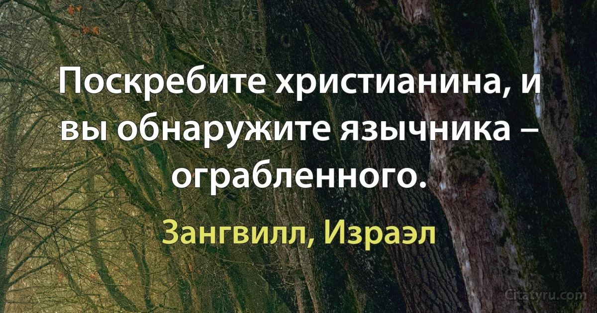 Поскребите христианина, и вы обнаружите язычника – ограбленного. (Зангвилл, Израэл)