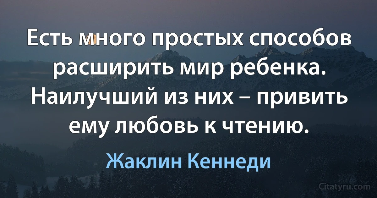 Есть много простых способов расширить мир ребенка. Наилучший из них – привить ему любовь к чтению. (Жаклин Кеннеди)