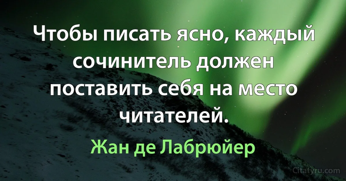 Чтобы писать ясно, каждый сочинитель должен поставить себя на место читателей. (Жан де Лабрюйер)