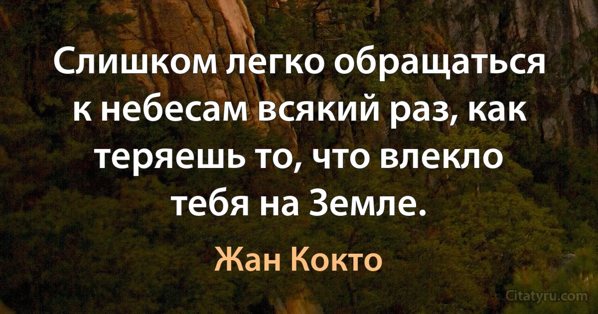 Слишком легко обращаться к небесам всякий раз, как теряешь то, что влекло тебя на Земле. (Жан Кокто)