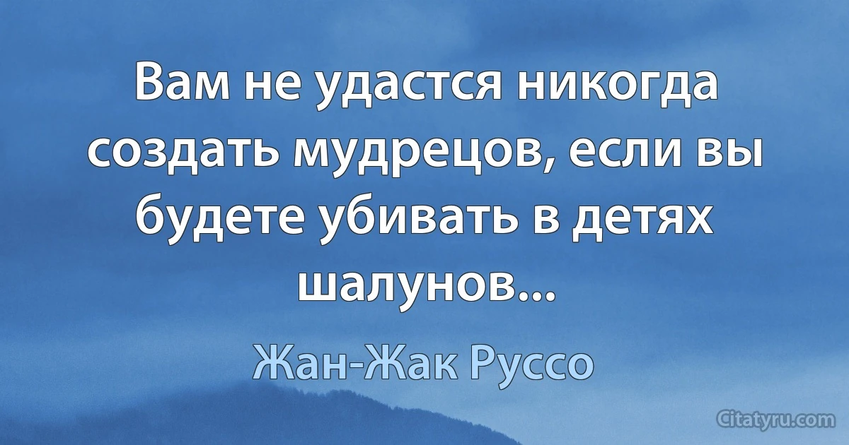 Вам не удастся никогда создать мудрецов, если вы будете убивать в детях шалунов... (Жан-Жак Руссо)