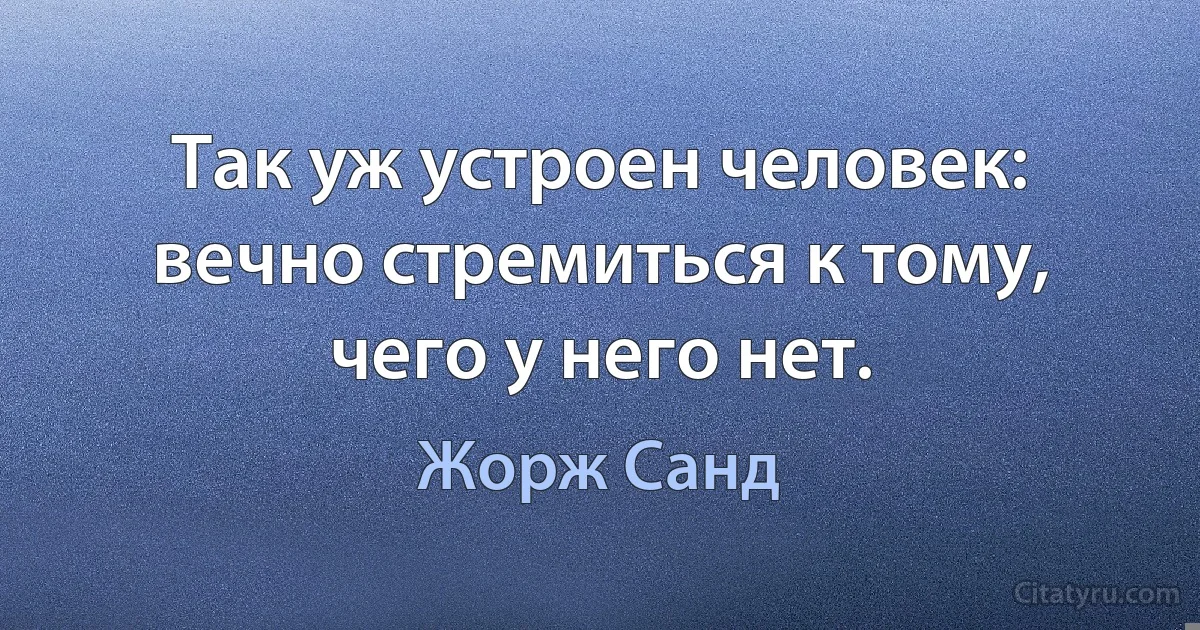 Так уж устроен человек: вечно стремиться к тому, чего у него нет. (Жорж Санд)