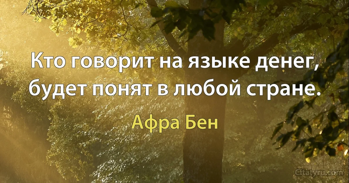 Кто говорит на языке денег, будет понят в любой стране. (Афра Бен)