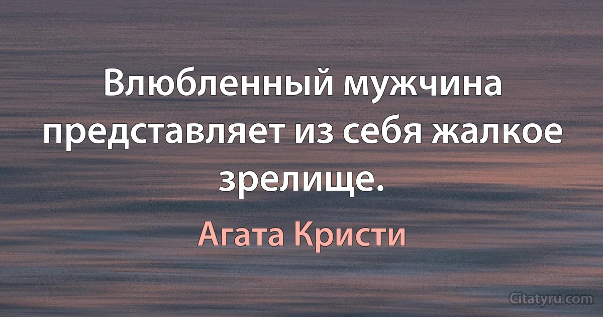 Влюбленный мужчина представляет из себя жалкое зрелище. (Агата Кристи)