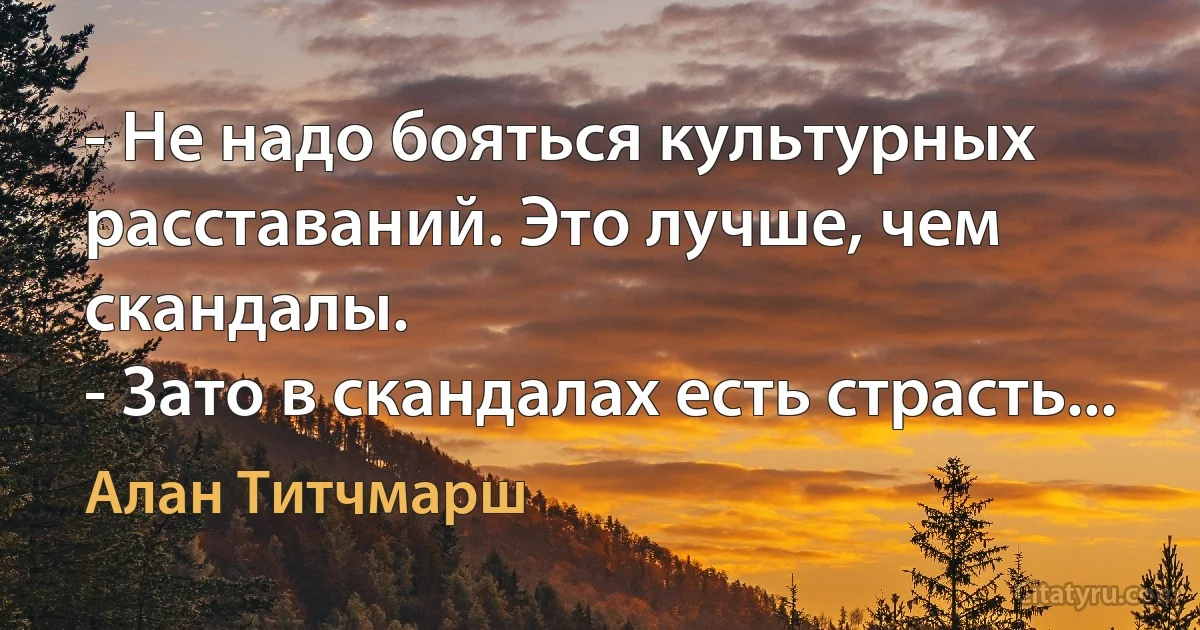 - Не надо бояться культурных расставаний. Это лучше, чем скандалы.
- Зато в скандалах есть страсть... (Алан Титчмарш)