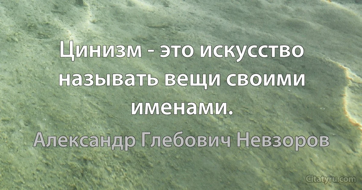 Цинизм - это искусство называть вещи своими именами. (Александр Глебович Невзоров)