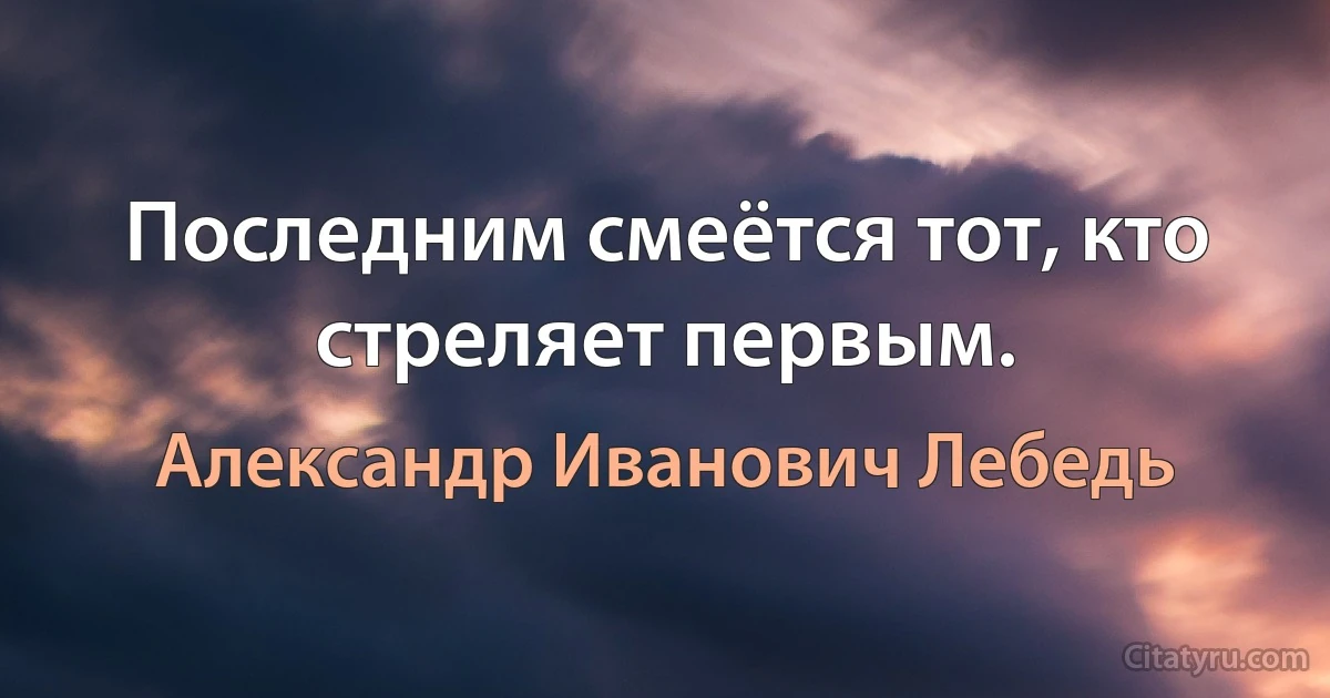 Последним смеётся тот, кто стреляет первым. (Александр Иванович Лебедь)