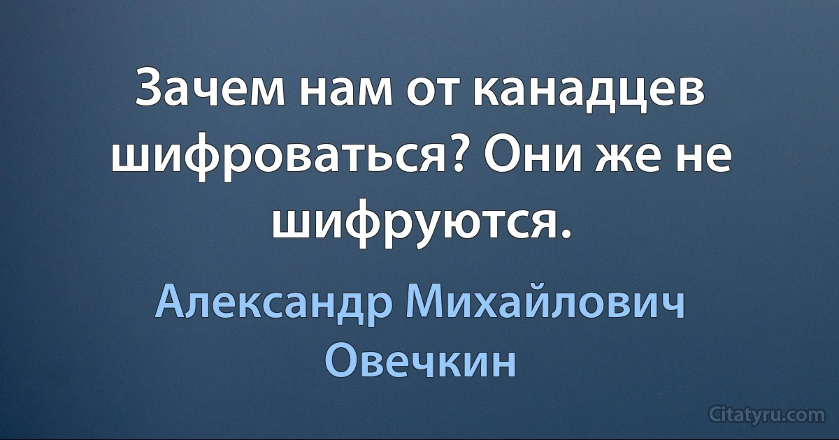 Зачем нам от канадцев шифроваться? Они же не шифруются. (Александр Михайлович Овечкин)