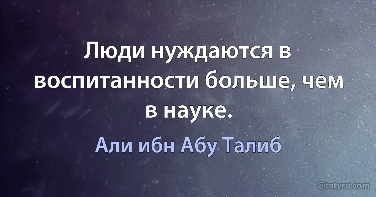 Люди нуждаются в воспитанности больше, чем в науке. (Али ибн Абу Талиб)