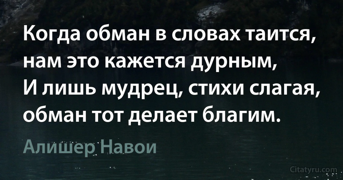 Когда обман в словах таится, нам это кажется дурным,
И лишь мудрец, стихи слагая, обман тот делает благим. (Алишер Навои)