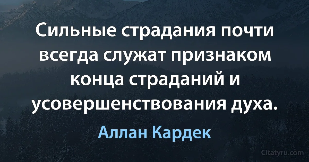 Сильные страдания почти всегда служат признаком конца страданий и усовершенствования духа. (Аллан Кардек)