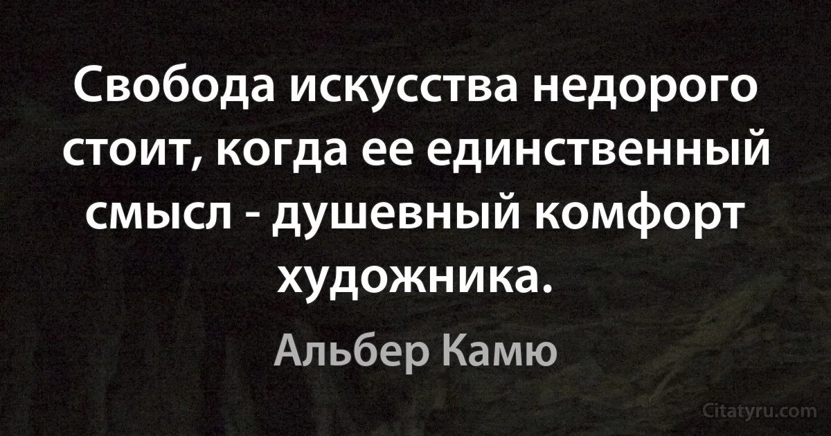 Свобода искусства недорого стоит, когда ее единственный смысл - душевный комфорт художника. (Альбер Камю)