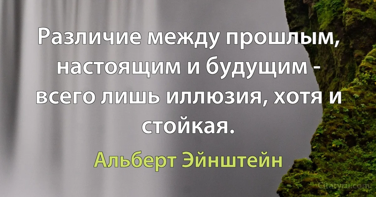 Различие между прошлым, настоящим и будущим - всего лишь иллюзия, хотя и стойкая. (Альберт Эйнштейн)