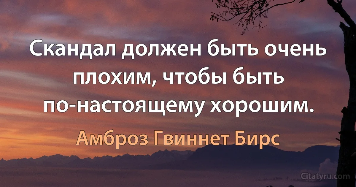 Скандал должен быть очень плохим, чтобы быть по-настоящему хорошим. (Амброз Гвиннет Бирс)