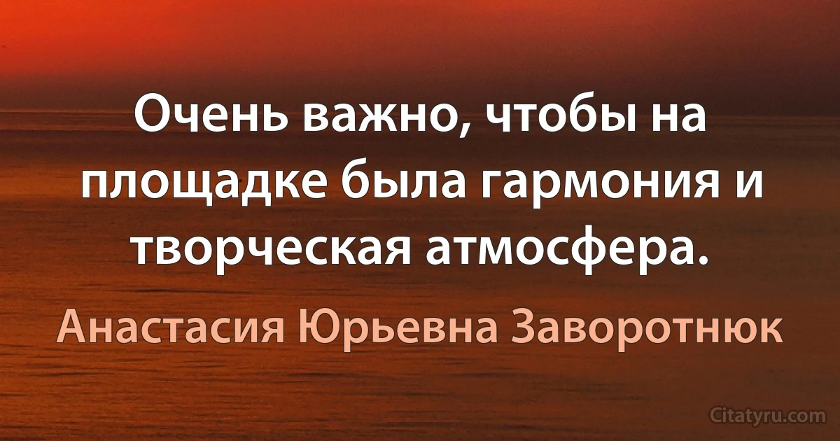 Очень важно, чтобы на площадке была гармония и творческая атмосфера. (Анастасия Юрьевна Заворотнюк)