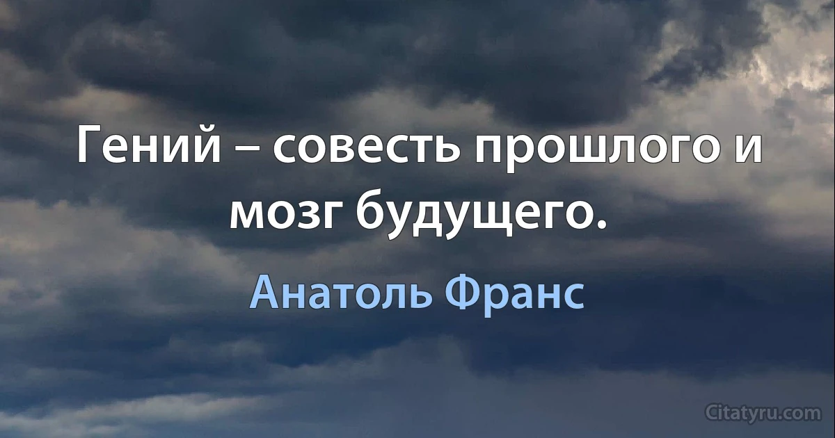 Гений – совесть прошлого и мозг будущего. (Анатоль Франс)