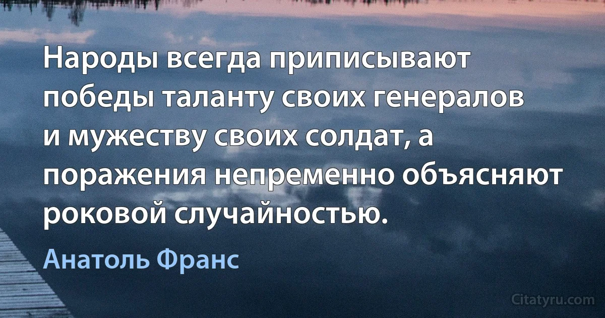 Народы всегда приписывают победы таланту своих генералов и мужеству своих солдат, а поражения непременно объясняют роковой случайностью. (Анатоль Франс)