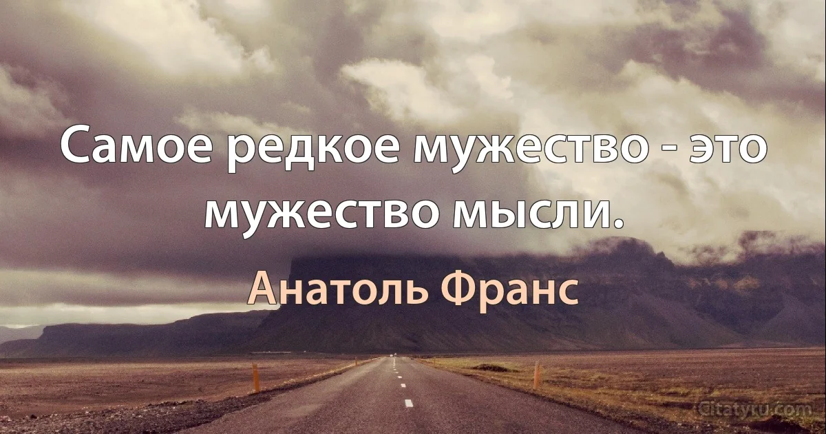 Самое редкое мужество - это мужество мысли. (Анатоль Франс)