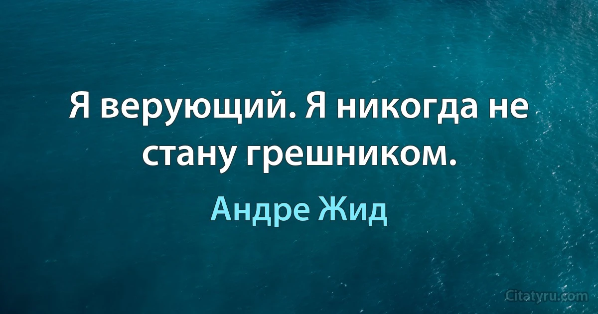 Я верующий. Я никогда не стану грешником. (Андре Жид)