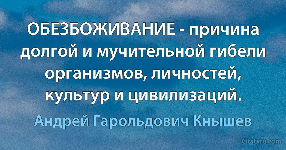 ОБЕЗБОЖИВАНИЕ - причина долгой и мучительной гибели организмов, личностей, культур и цивилизаций. (Андрей Гарольдович Кнышев)