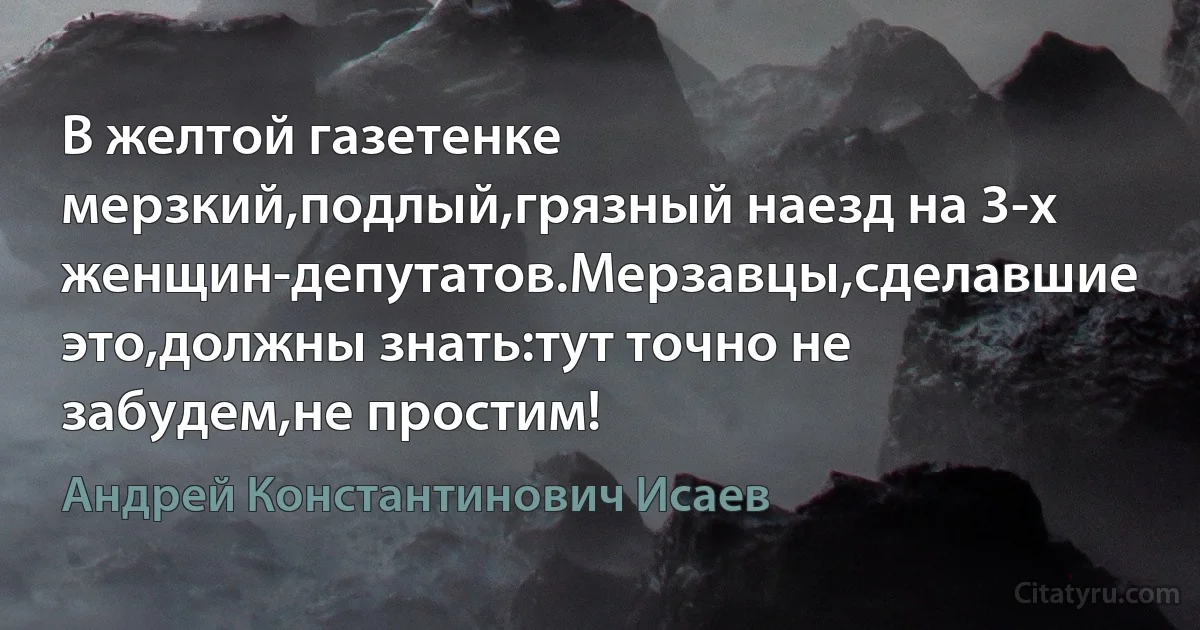 В желтой газетенке мерзкий,подлый,грязный наезд на 3-х женщин-депутатов.Мерзавцы,сделавшие это,должны знать:тут точно не забудем,не простим! (Андрей Константинович Исаев)