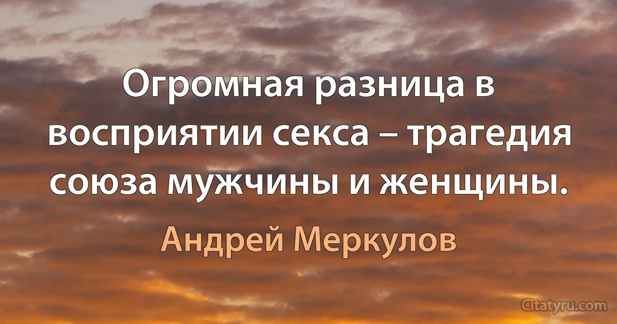 Огромная разница в восприятии секса – трагедия союза мужчины и женщины. (Андрей Меркулов)