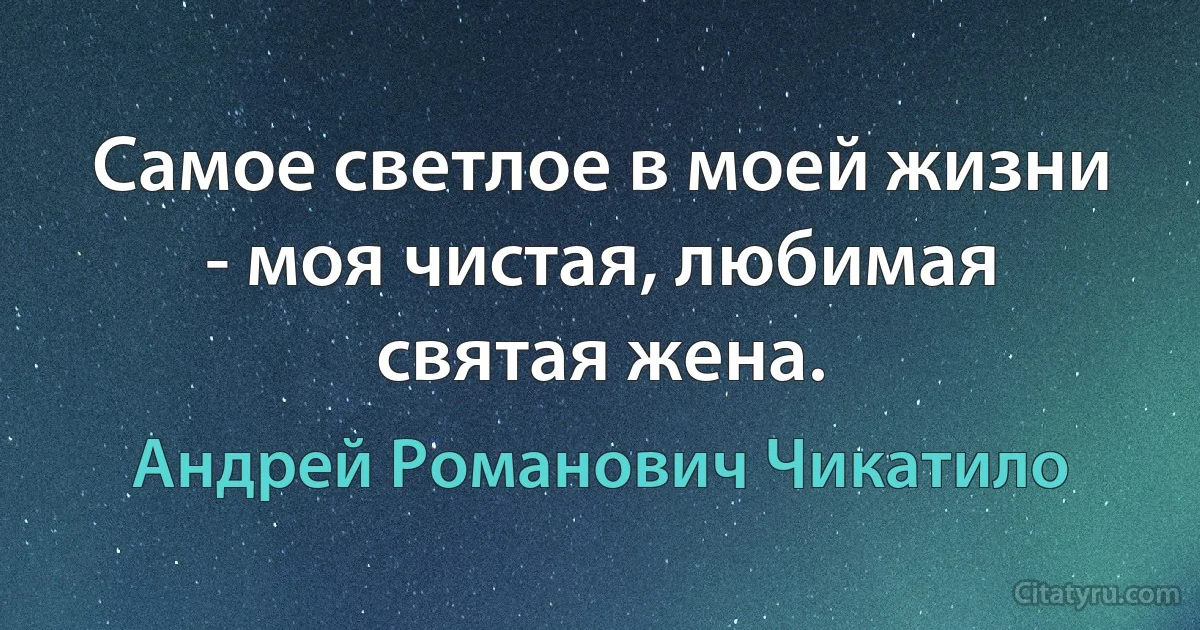 Самое светлое в моей жизни - моя чистая, любимая святая жена. (Андрей Романович Чикатило)