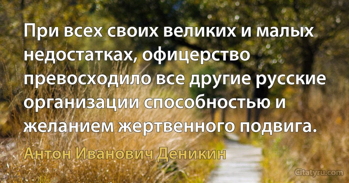 При всех своих великих и малых недостатках, офицерство превосходило все другие русские организации способностью и желанием жертвенного подвига. (Антон Иванович Деникин)