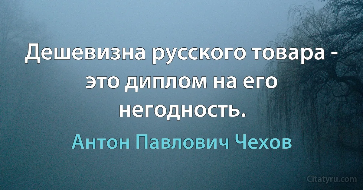 Дешевизна русского товара - это диплом на его негодность. (Антон Павлович Чехов)